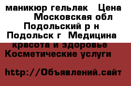 маникюр-гельлак › Цена ­ 800 - Московская обл., Подольский р-н, Подольск г. Медицина, красота и здоровье » Косметические услуги   